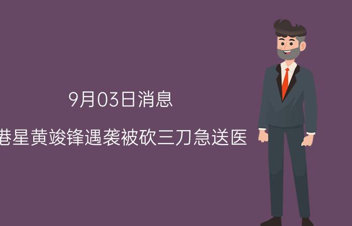 9月03日消息 港星黄竣锋遇袭被砍三刀急送医 满脸都是伤眼球也差点受伤